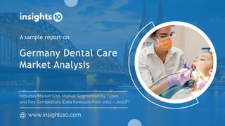 Germany Dental Care
Market Analysis
A sample report on
www.insights10.com
Includes Market Size, Market Segmented by Types
and Key Competitors (Data forecasts from 2022 – 2030F)
 