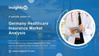 Germany Healthcare
Insurance Market
Analysis
A sample report on
www.insights10.com
Includes Market Size, Market Segmented by Types
and Key Competitors (Data forecasts from 2022 – 2030F)
 