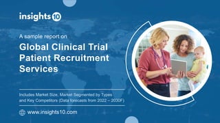 Global Clinical Trial
Patient Recruitment
Services
A sample report on
www.insights10.com
Includes Market Size, Market Segmented by Types
and Key Competitors (Data forecasts from 2022 – 2030F)
 