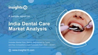 India Dental Care
Market Analysis
A sample report on
www.insights10.com
Includes Market Size, Market Segmented by Types
and Key Competitors (Data forecasts from 2022 – 2030F)
 