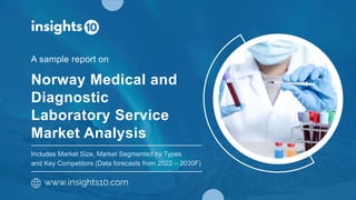 Norway Medical and
Diagnostic
Laboratory Service
Market Analysis
A sample report on
www.insights10.com
Includes Market Size, Market Segmented by Types
and Key Competitors (Data forecasts from 2022 – 2030F)
 