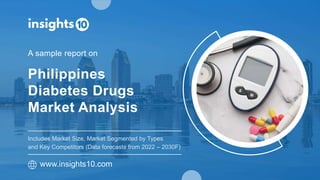 Philippines
Diabetes Drugs
Market Analysis
A sample report on
www.insights10.com
Includes Market Size, Market Segmented by Types
and Key Competitors (Data forecasts from 2022 – 2030F)
 