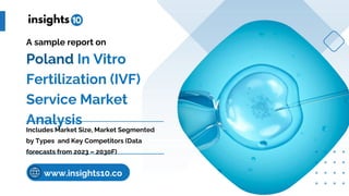 Poland In Vitro
Fertilization (IVF)
Service Market
Analysis
A sample report on
Includes Market Size, Market Segmented
by Types and Key Competitors (Data
forecasts from 2023 – 2030F)
www.insights10.co
m
 