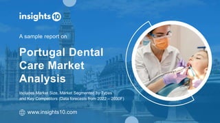 Includes Market Size, Market Segmented by Types
and Key Competitors (Data forecasts from 2022 – 2030F)
Portugal Dental
Care Market
Analysis
A sample report on
www.insights10.com
 