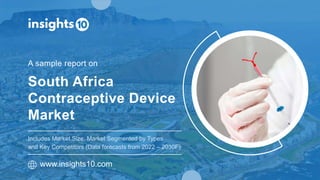 South Africa
Contraceptive Device
Market
A sample report on
www.insights10.com
Includes Market Size, Market Segmented by Types
and Key Competitors (Data forecasts from 2022 – 2030F)
 