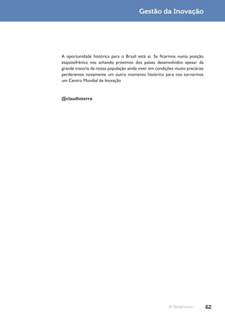 Gestão da Inovação




A oportunidade histórica para o Brasil está aí. Se ficarmos numa posição
esquizofrênica nos achando próximos dos países desenvolvidos apesar da
grande maioria da nossa população ainda viver em condições muito precárias
perderemos novamente um outro momento histórico para nos tornarmos
um Centro Mundial de Inovação



@claudioterra




                                                       © TerraForum          62
 