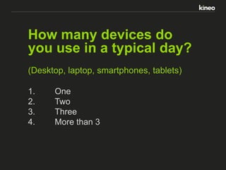 How many devices do
you use in a typical day?
(Desktop, laptop, smartphones, tablets)
1.
2.
3.
4.

One
Two
Three
More than 3

 