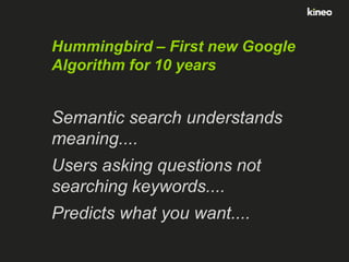 Hummingbird – First new Google
Algorithm for 10 years

Semantic search understands
meaning....
Users asking questions not
searching keywords....
Predicts what you want....

 