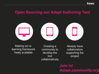 Open Sourcing our Adapt Authoring Tool

Making our elearning framework
freely available

Creating a
community to
develop the
tool
collaboratively

Already have
collaborators
supporting the
project

Join in!
Adapt.community.org

 