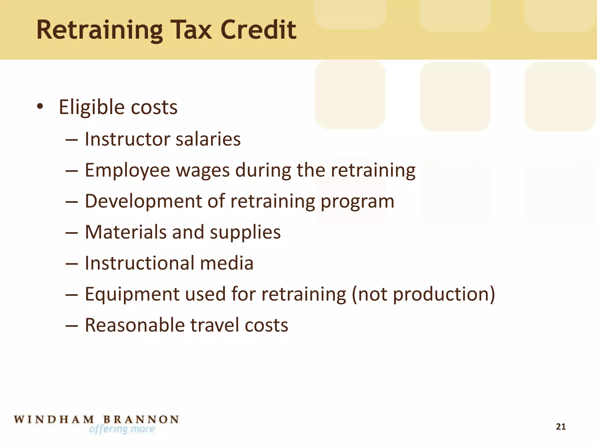 Retraining Tax Credit
• Eligible costs
– Instructor salaries
– Employee wages during the retraining
– Development of retraining program
– Materials and supplies
– Instructional media
– Equipment used for retraining (not production)
– Reasonable travel costs
21
 