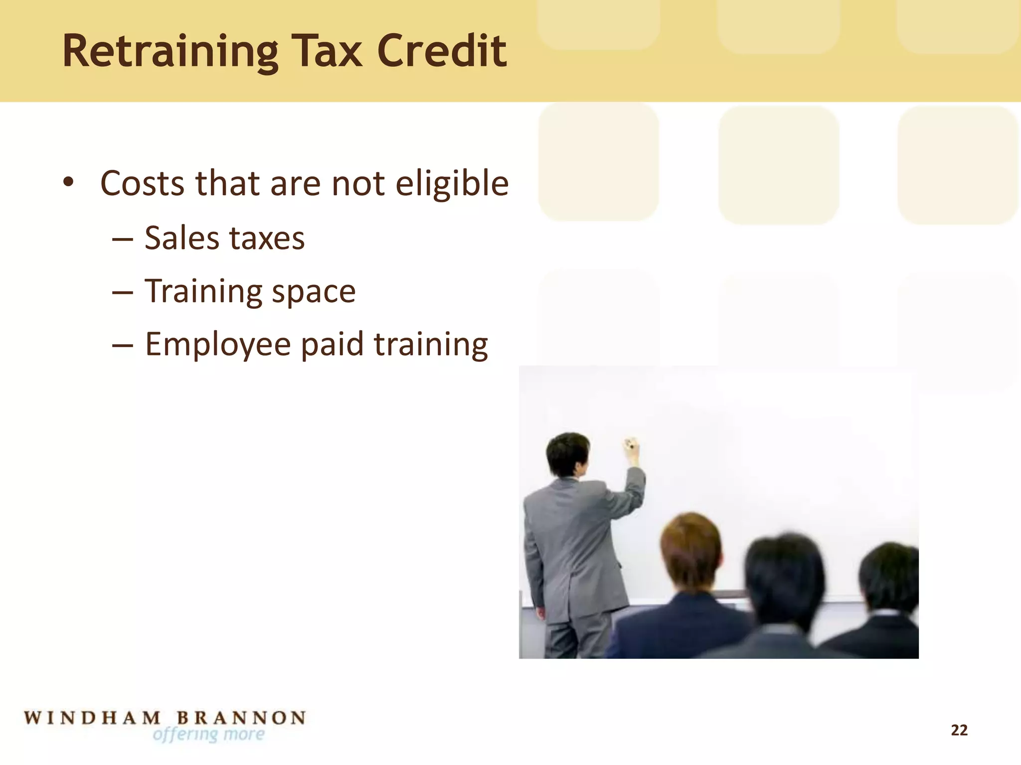 Retraining Tax Credit
• Costs that are not eligible
– Sales taxes
– Training space
– Employee paid training
22
 