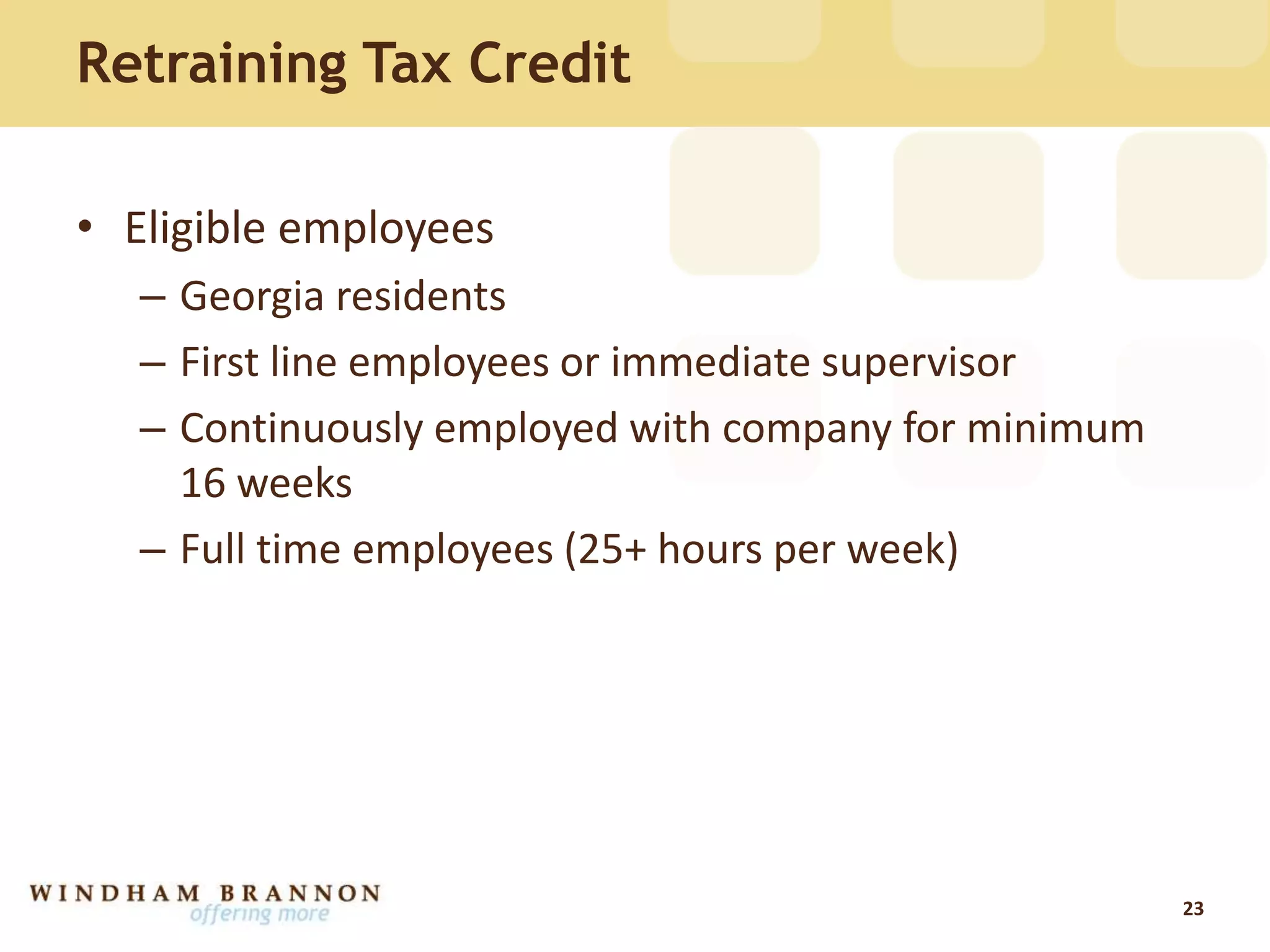 Retraining Tax Credit
• Eligible employees
– Georgia residents
– First line employees or immediate supervisor
– Continuously employed with company for minimum
16 weeks
– Full time employees (25+ hours per week)
23
 