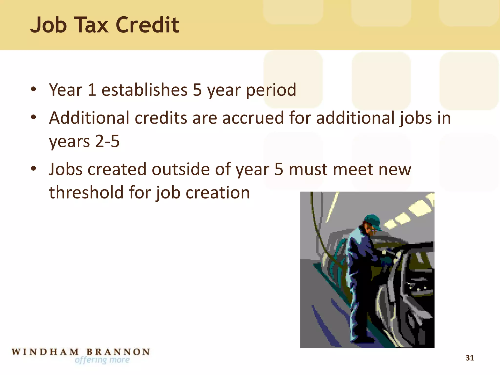 Job Tax Credit
• Year 1 establishes 5 year period
• Additional credits are accrued for additional jobs in
years 2-5
• Jobs created outside of year 5 must meet new
threshold for job creation
31
 