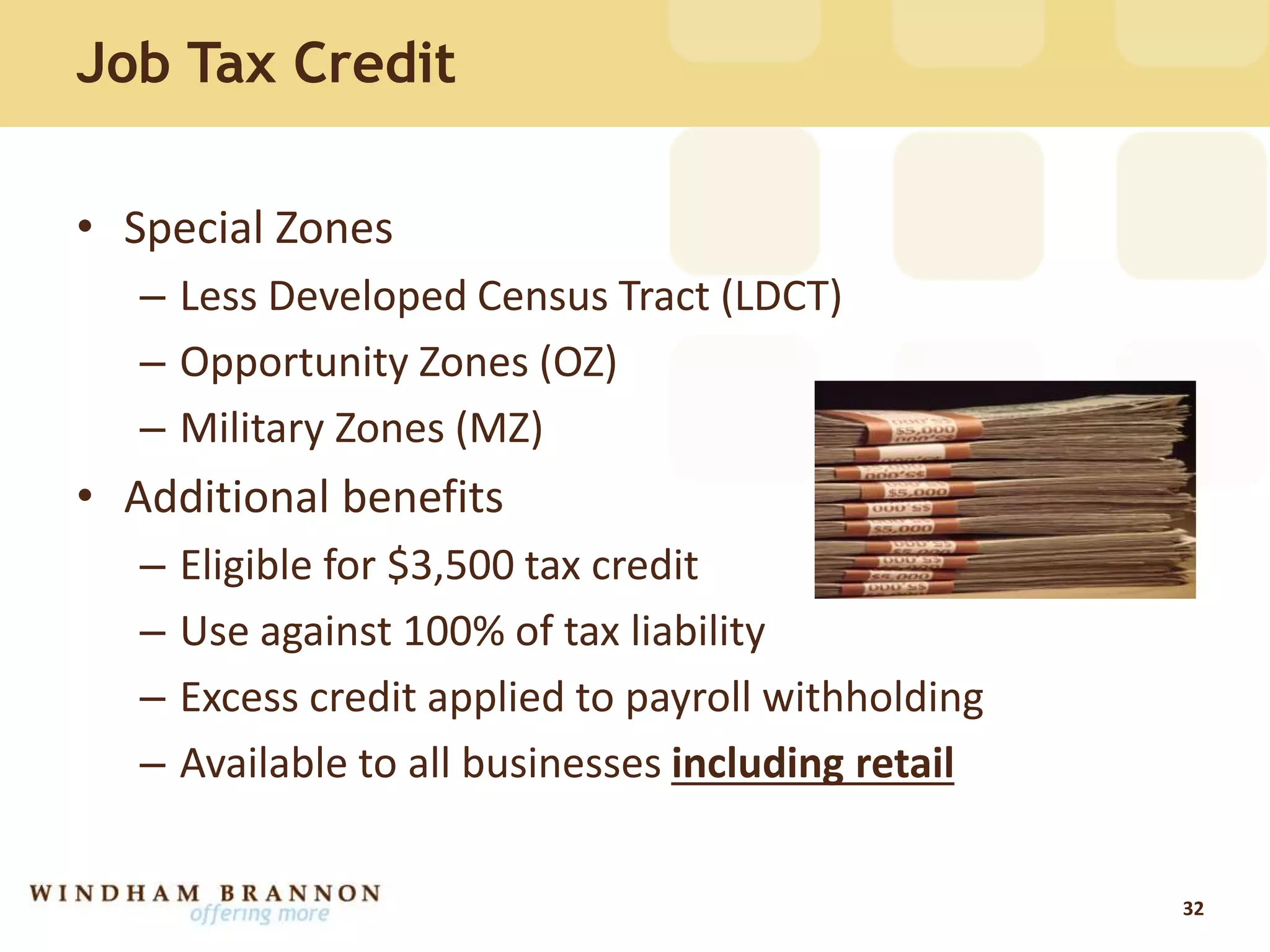 Job Tax Credit
• Special Zones
– Less Developed Census Tract (LDCT)
– Opportunity Zones (OZ)
– Military Zones (MZ)
• Additional benefits
– Eligible for $3,500 tax credit
– Use against 100% of tax liability
– Excess credit applied to payroll withholding
– Available to all businesses including retail
32
 