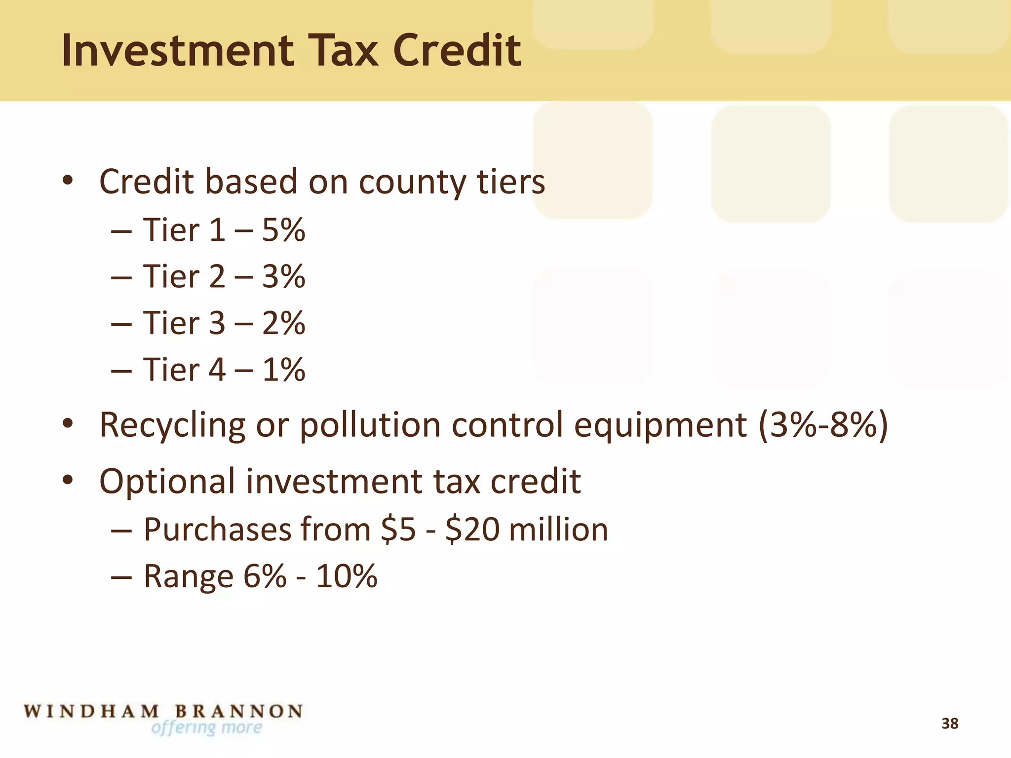 Investment Tax Credit
• Credit based on county tiers
– Tier 1 – 5%
– Tier 2 – 3%
– Tier 3 – 2%
– Tier 4 – 1%
• Recycling or pollution control equipment (3%-8%)
• Optional investment tax credit
– Purchases from $5 - $20 million
– Range 6% - 10%
38
 