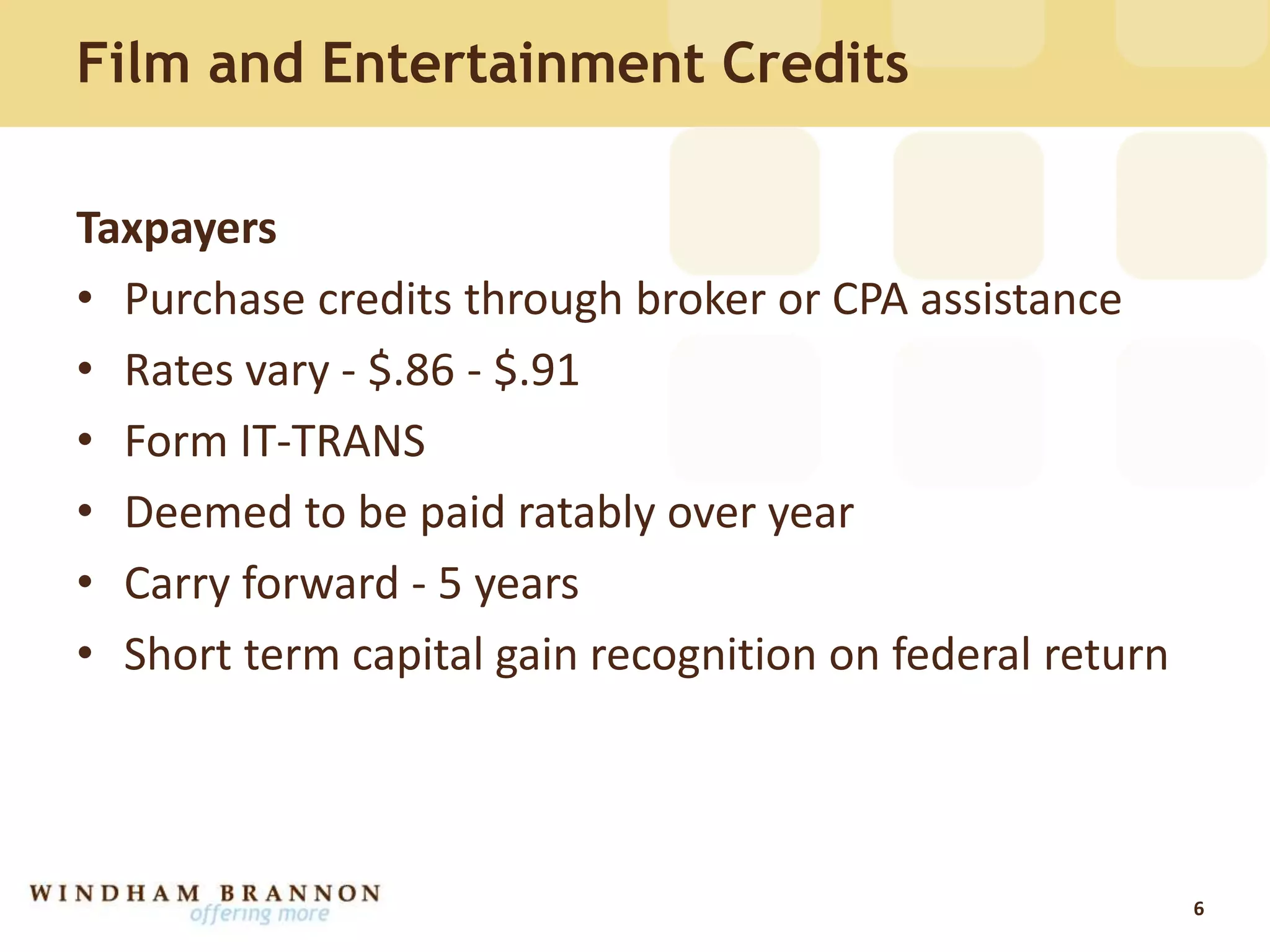 Film and Entertainment Credits
Taxpayers
• Purchase credits through broker or CPA assistance
• Rates vary - $.86 - $.91
• Form IT-TRANS
• Deemed to be paid ratably over year
• Carry forward - 5 years
• Short term capital gain recognition on federal return
6
 