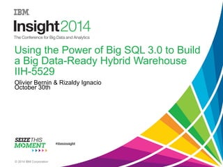Using the Power of Big SQL 3.0 to Build
a Big Data-Ready Hybrid Warehouse
IIH-5529
Olivier Bernin & Rizaldy Ignacio
October 30th
© 2014 IBM Corporation
 