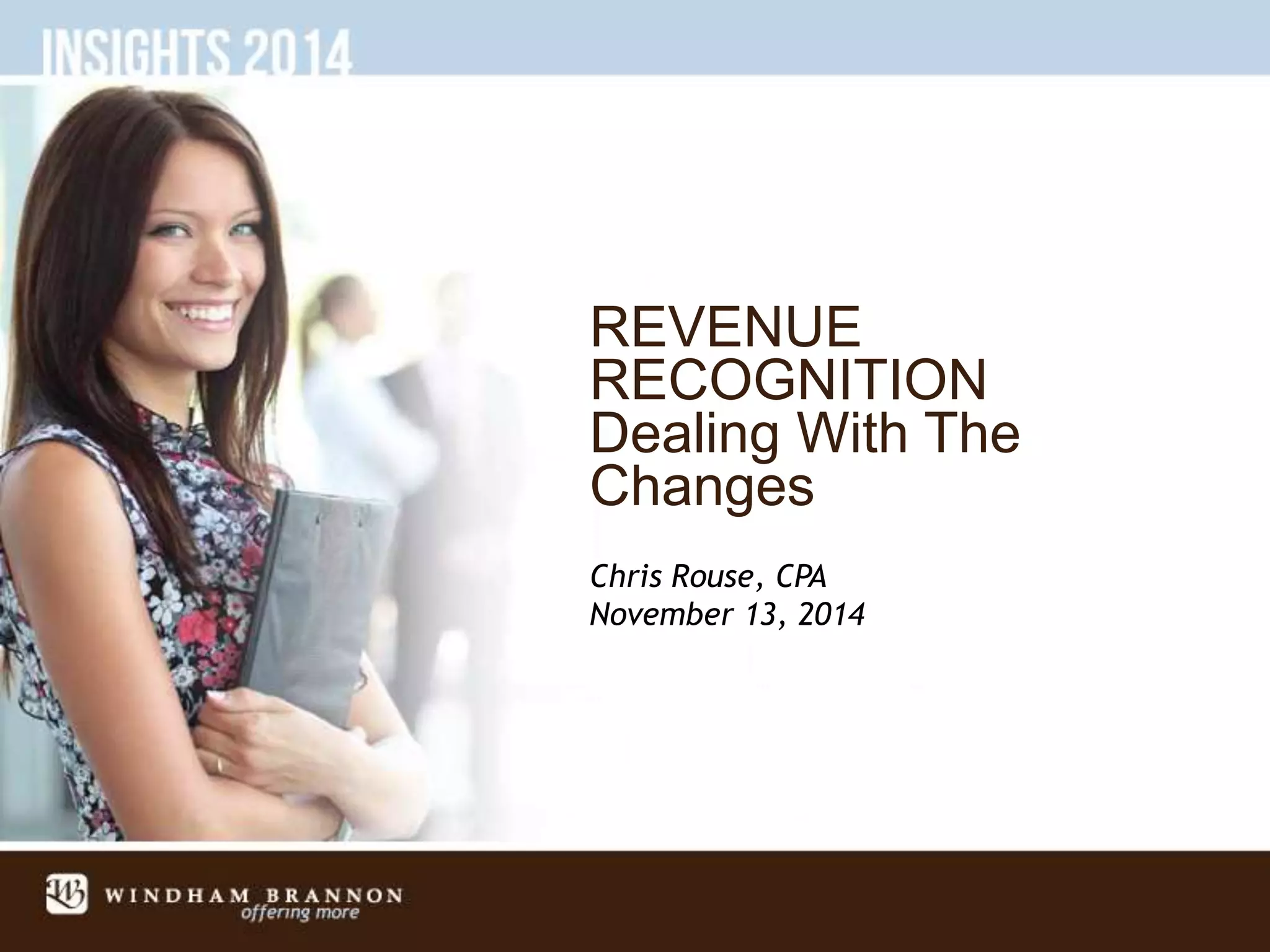 REVENUE
RECOGNITION
Dealing With The
Changes
Chris Rouse, CPA
November 13, 2014
 