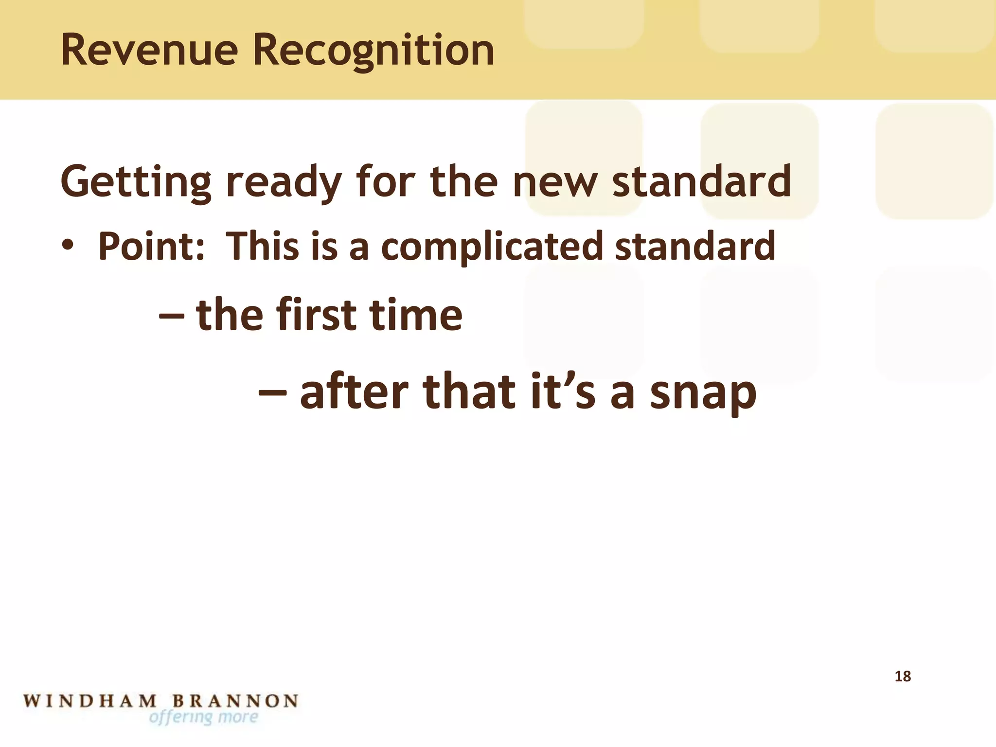 Revenue Recognition
Getting ready for the new standard
• Point: This is a complicated standard
– the first time
– after that it’s a snap
18
 