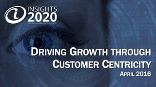 DRIVING GROWTH THROUGH
CUSTOMER CENTRICITY
APRIL 2016
 