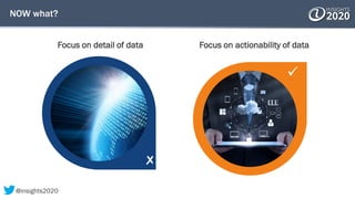 
NOW what?
Focus on detail of data Focus on actionability of data
@insights2020
 