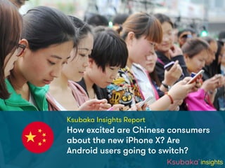 Ksubaka Insights Report
insights
How excited are Chinese consumers
about the new iPhone X? Are
Android users going to switch?
 