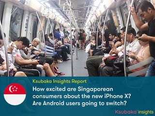 Ksubaka Insights Report
insights
How excited are Singaporean
consumers about the new iPhone X?
Are Android users going to switch?
 
