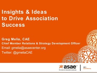 Insights & Ideas
to Drive Association
Success
Greg Melia, CAE
Chief Member Relations & Strategy Development Officer
Email: gmelia@asaecenter.org
Twitter: @gmeliaCAE
 