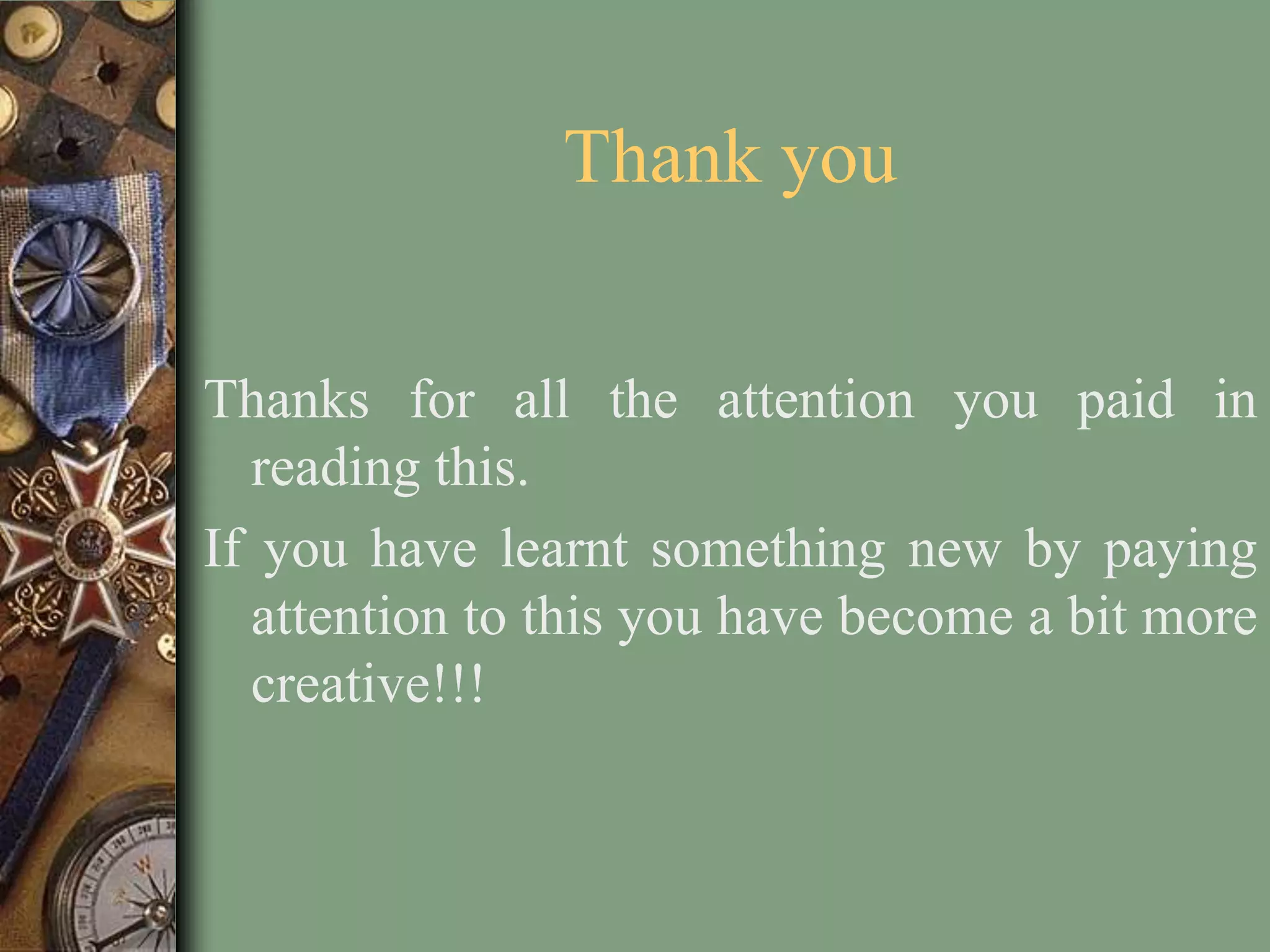 Thank you


Thanks for all the attention you paid in
  reading this.
If you have learnt something new by paying
  attention to this you have become a bit more
  creative!!!
 
