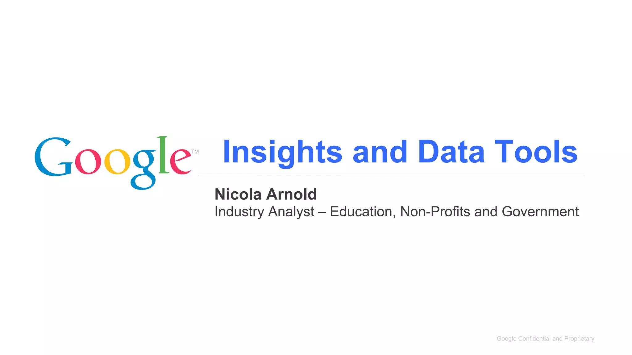 Insights and Data Tools
Nicola Arnold
Industry Analyst – Education, Non-Profits and Government




                                           Google Confidential and Proprietary
 