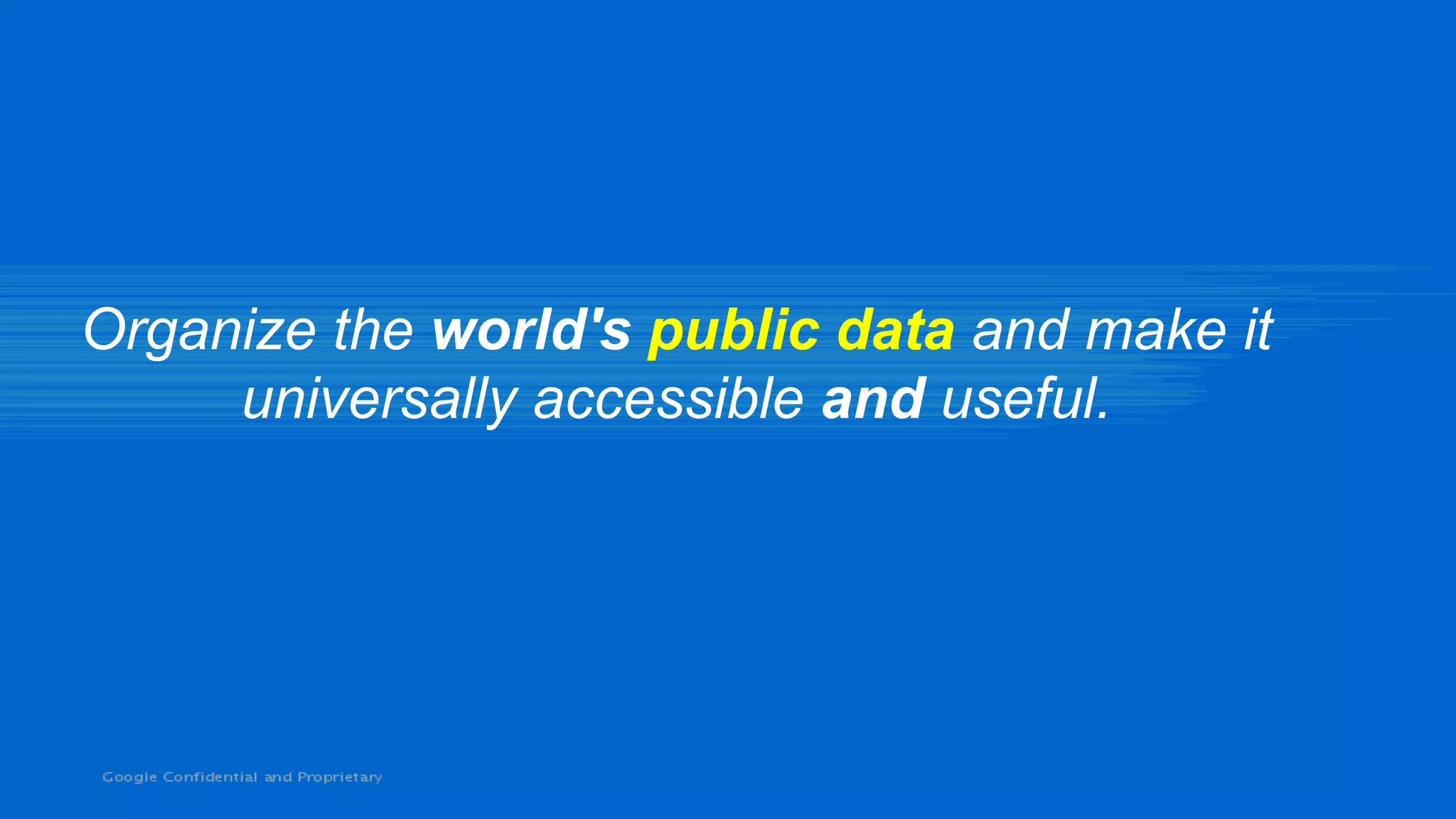 Organize the world's public data and make it
     universally accessible and useful.
 