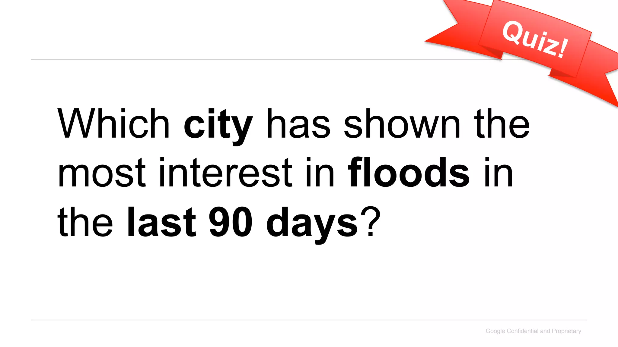 Qui
                               z!


Which city has shown the
most interest in floods in
the last 90 days?

                       Google Confidential and Proprietary
 