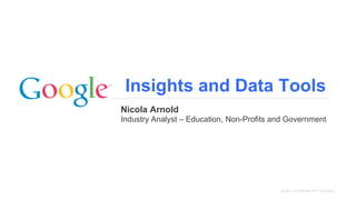 Insights and Data Tools
Nicola Arnold
Industry Analyst – Education, Non-Profits and Government




                                           Google Confidential and Proprietary
 