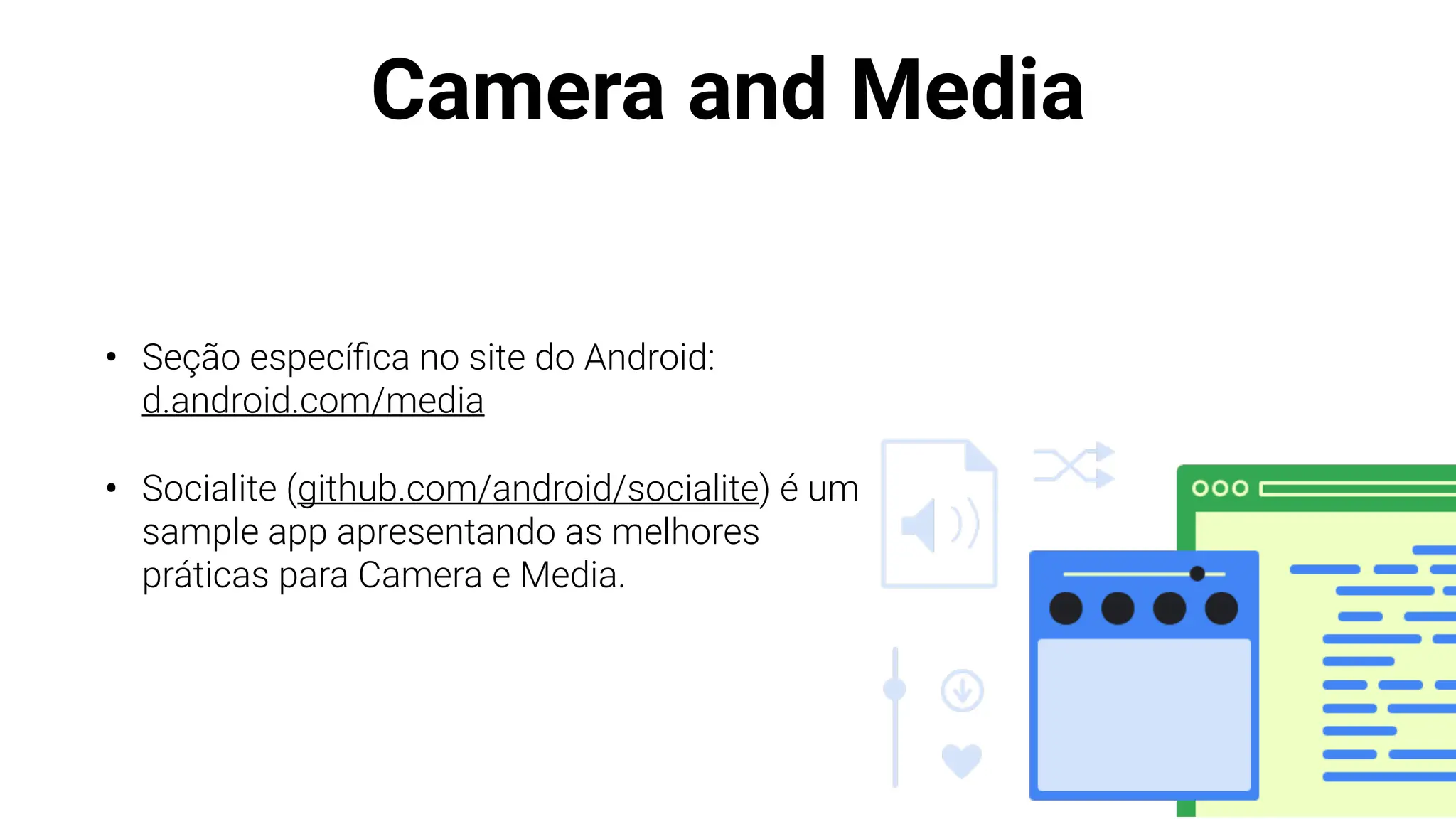 Camera and Media
• Seção especí
fi
ca no site do Android:
d.android.com/media
• Socialite (github.com/android/socialite) é um
sample app apresentando as melhores
práticas para Camera e Media.
 