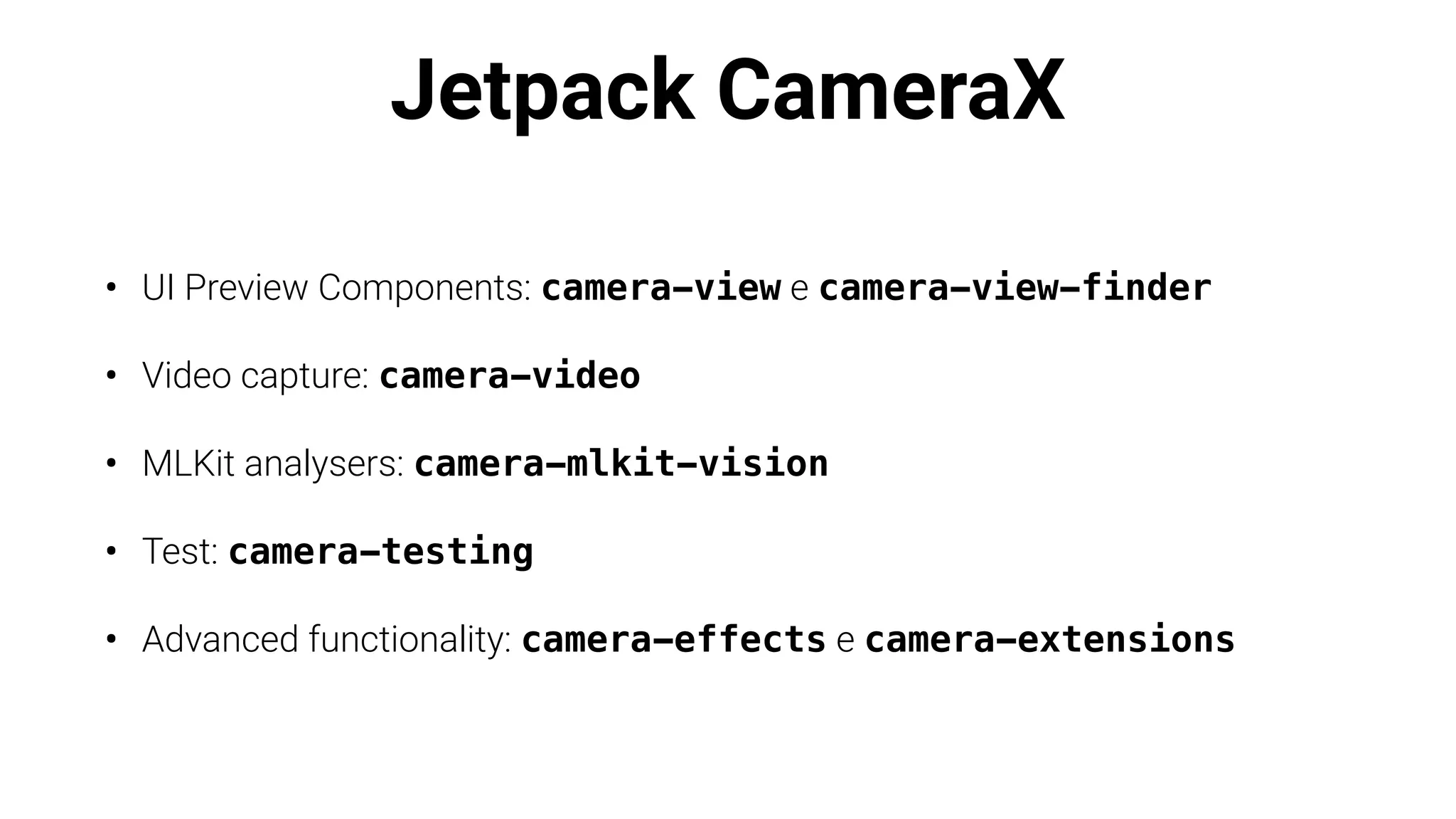 Jetpack CameraX
• UI Preview Components: camera-view e camera-view-finder
• Video capture: camera-video
• MLKit analysers: camera-mlkit-vision
• Test: camera-testing
• Advanced functionality: camera-effects e camera-extensions
 
