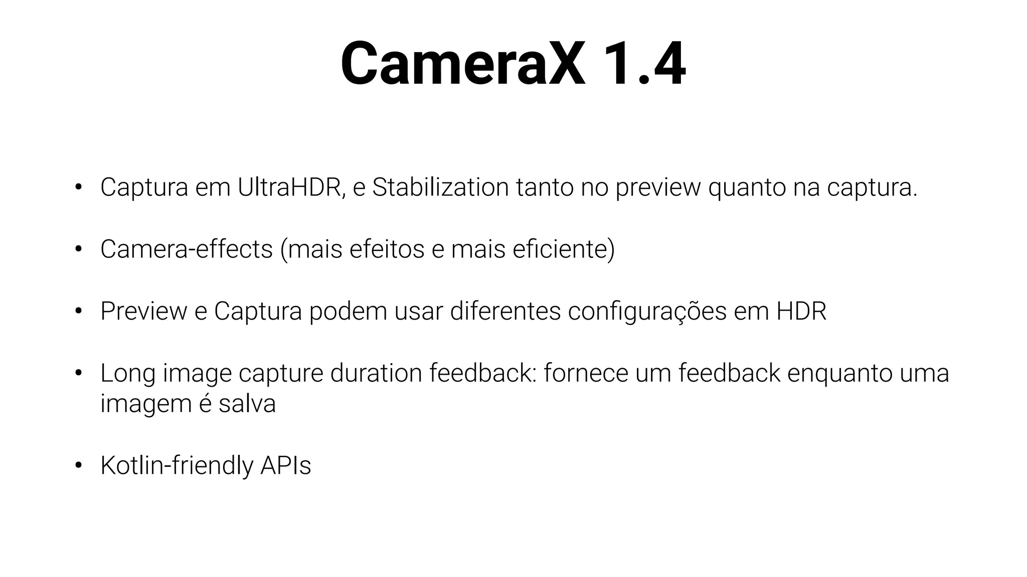 CameraX 1.4
• Captura em UltraHDR, e Stabilization tanto no preview quanto na captura.
• Camera-effects (mais efeitos e mais e
fi
ciente)
• Preview e Captura podem usar diferentes con
fi
gurações em HDR
• Long image capture duration feedback: fornece um feedback enquanto uma
imagem é salva
• Kotlin-friendly APIs
 