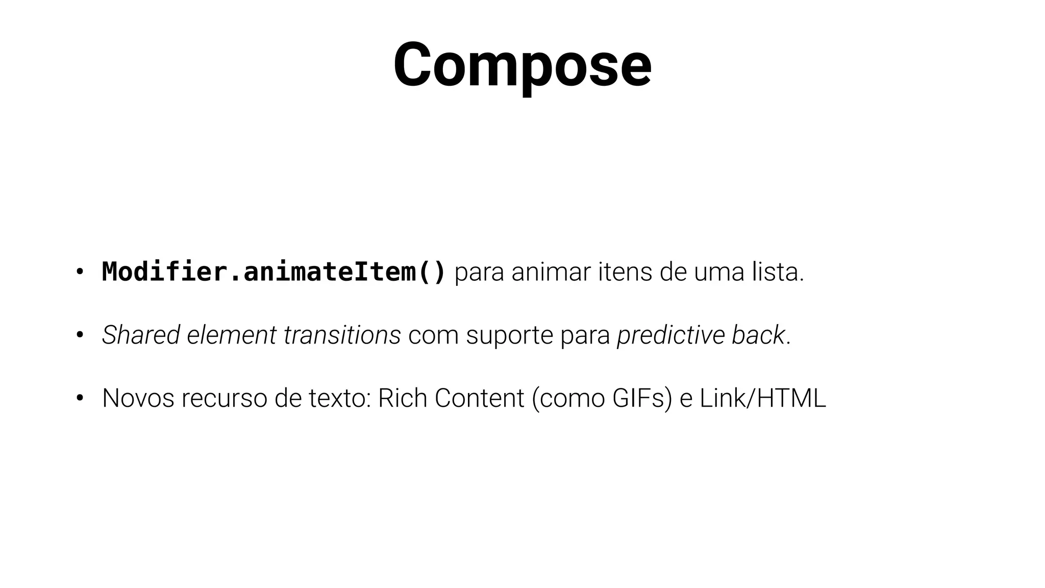 Compose
• Modifier.animateItem() para animar itens de uma lista.
• Shared element transitions com suporte para predictive back.
• Novos recurso de texto: Rich Content (como GIFs) e Link/HTML
 