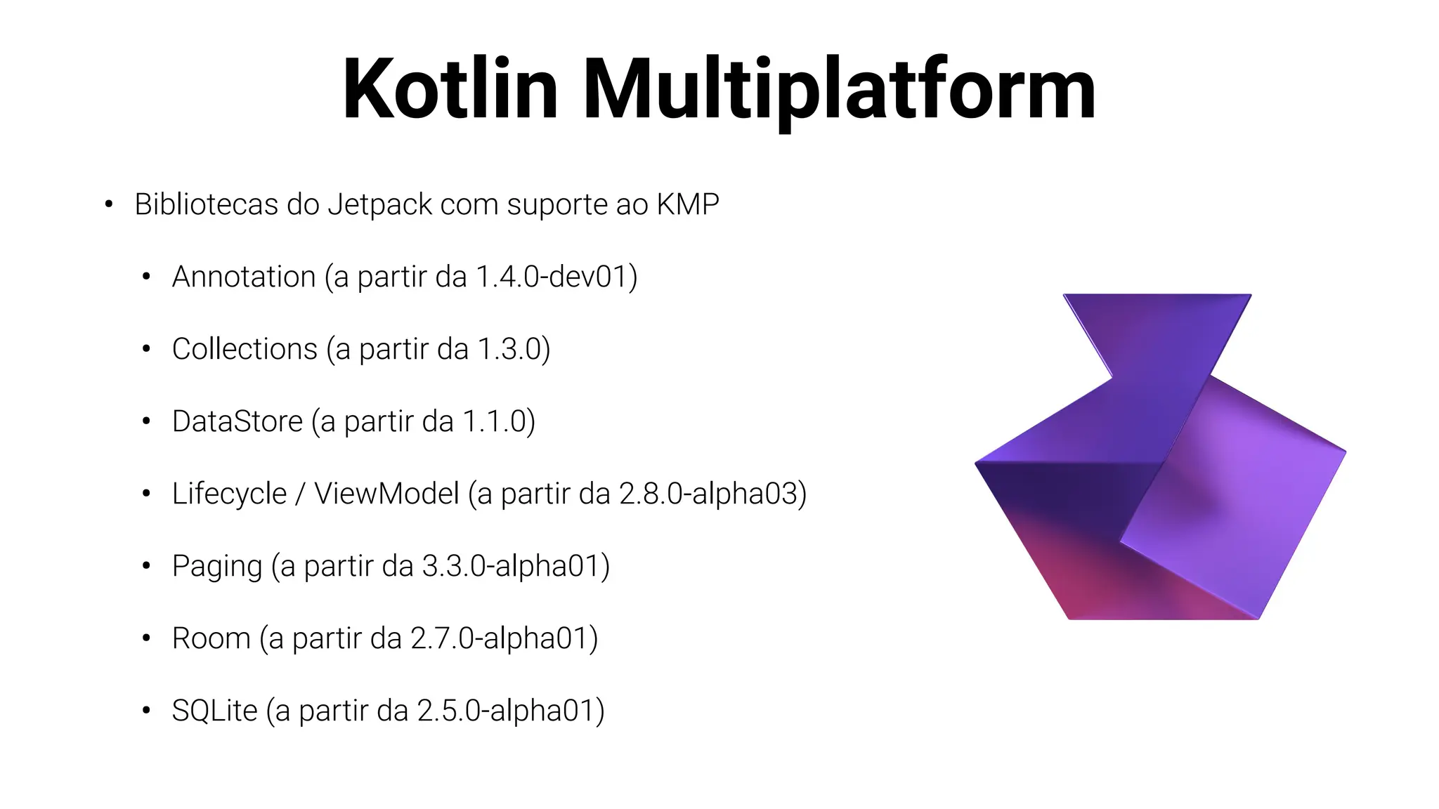 Kotlin Multiplatform
• Bibliotecas do Jetpack com suporte ao KMP
• Annotation (a partir da 1.4.0-dev01)
• Collections (a partir da 1.3.0)
• DataStore (a partir da 1.1.0)
• Lifecycle / ViewModel (a partir da 2.8.0-alpha03)
• Paging (a partir da 3.3.0-alpha01)
• Room (a partir da 2.7.0-alpha01)
• SQLite (a partir da 2.5.0-alpha01)
 