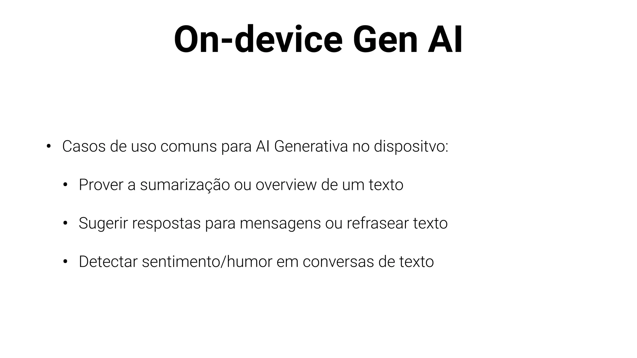 On-device Gen AI
• Casos de uso comuns para AI Generativa no dispositvo:
• Prover a sumarização ou overview de um texto
• Sugerir respostas para mensagens ou refrasear texto
• Detectar sentimento/humor em conversas de texto
 