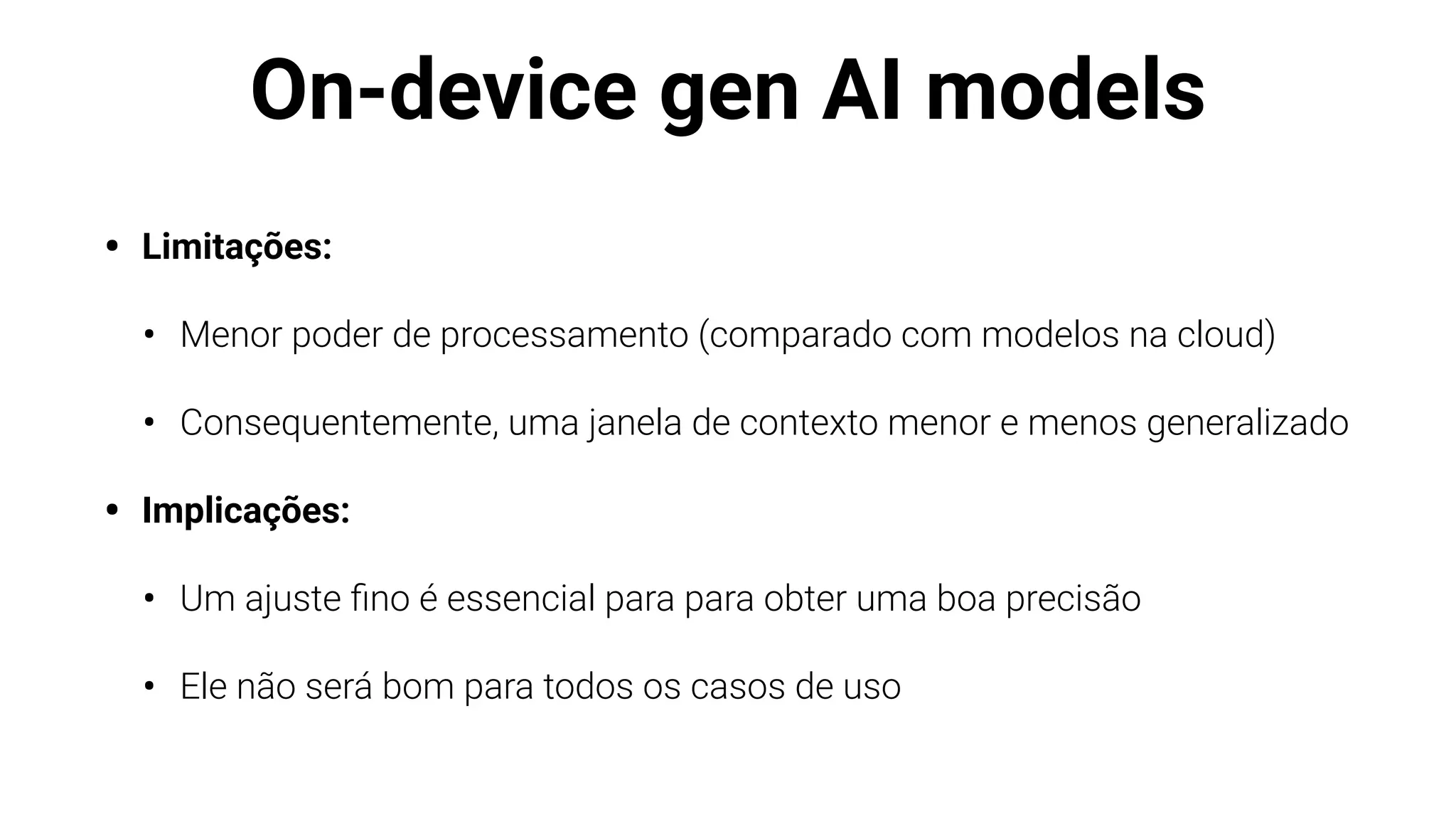 On-device gen AI models
• Limitações:
• Menor poder de processamento (comparado com modelos na cloud)
• Consequentemente, uma janela de contexto menor e menos generalizado
• Implicações:
• Um ajuste
fi
no é essencial para para obter uma boa precisão
• Ele não será bom para todos os casos de uso
 