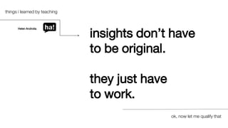 insights don’t have
to be original.
they just have
to work.
things i learned by teaching
ok, now let me qualify that
Helen Androlia
 