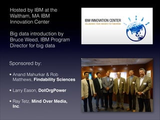 Sponsored by:
• Anand Mahurkar & Rob
Matthews, Findability Sciences
• Larry Eason, DotOrgPower
• Ray Tetz, Mind Over Media,
Inc.
Hosted by IBM at the
Waltham, MA IBM
Innovation Center

Big data introduction by
Bruce Weed, IBM Program
Director for big data
 