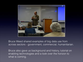 Bruce Weed shared examples of big data use from
across sectors - government, commercial, humanitarian.

Bruce also gave us background and history, tutorial on
enabling technologies and a look over the horizon to
what is coming.
 