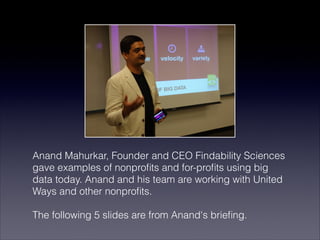 Anand Mahurkar, Founder and CEO Findability Sciences
gave examples of nonproﬁts and for-proﬁts using big
data today. Anand and his team are working with United
Ways and other nonproﬁts. 

The following 5 slides are from Anand's brieﬁng.
 
