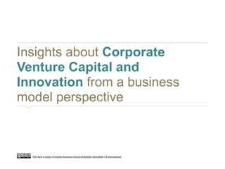 Insights about Corporate
Venture Capital and
Innovation from a business
model perspective
This work is undera Creative CommonsLicense Atribution-ShareAlike 4.0 International.
 