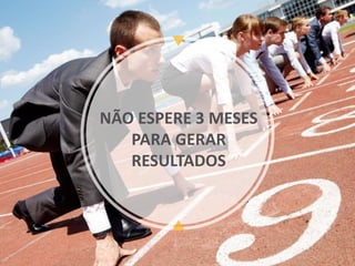 NÃO ESPERE 3 MESES
PARA GERAR
RESULTADOS
 