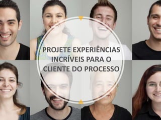 PROJETE EXPERIÊNCIAS
INCRÍVEIS PARA O
CLIENTE DO PROCESSO
 