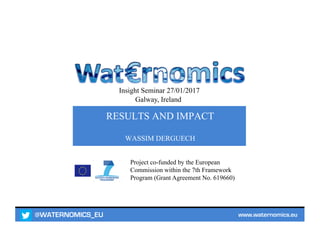 @WATERNOMICS_EU www.waternomics.eu
Project co-funded by the European
Commission within the 7th Framework
Program (Grant Agreement No. 619660)
RESULTS AND IMPACT
WASSIM DERGUECH
Insight Seminar 27/01/2017
Galway, Ireland
 