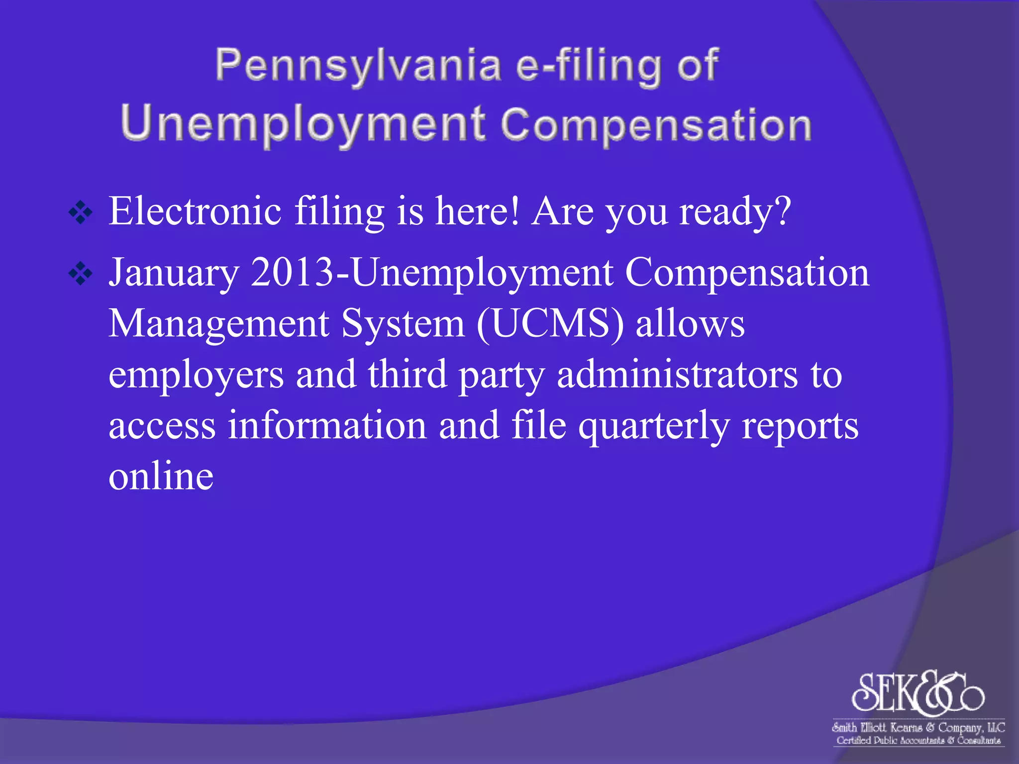 

Electronic filing is here! Are you ready?
 January 2013-Unemployment Compensation
Management System (UCMS) allows
employers and third party administrators to
access information and file quarterly reports
online

 
