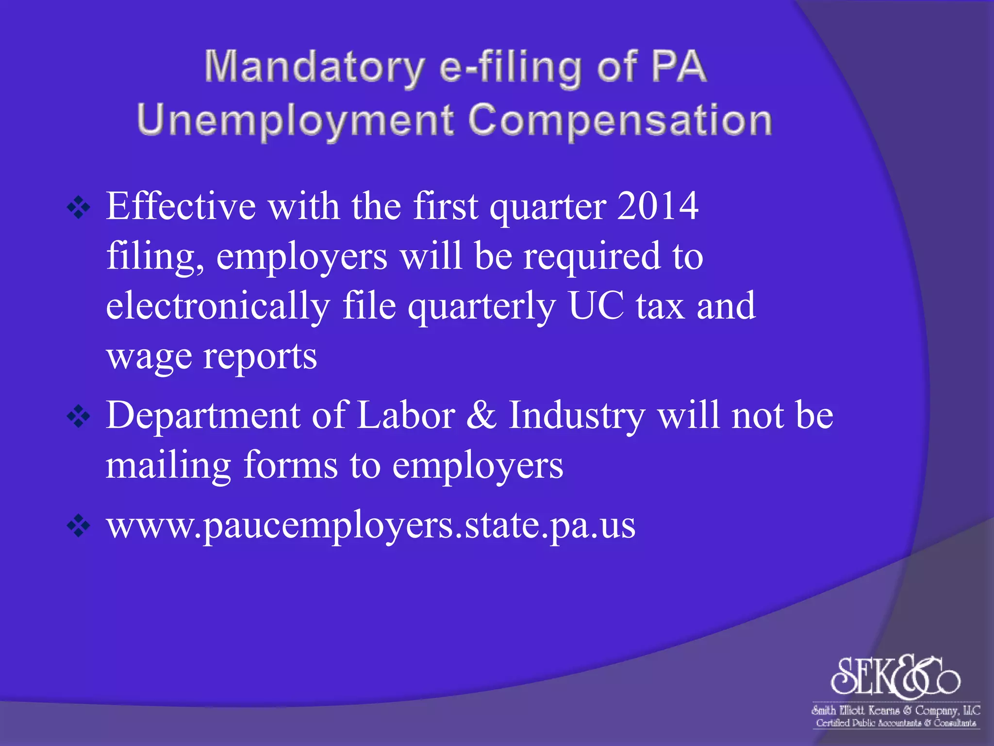 

Effective with the first quarter 2014
filing, employers will be required to
electronically file quarterly UC tax and
wage reports
 Department of Labor & Industry will not be
mailing forms to employers
 www.paucemployers.state.pa.us

 